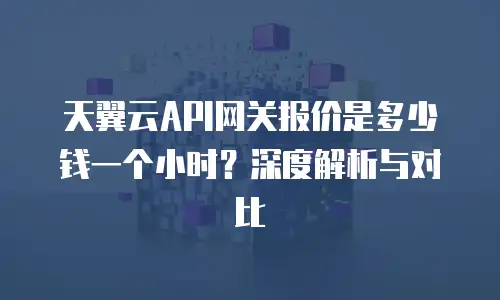 天翼云API网关报价是多少钱一个小时？深度解析与对比