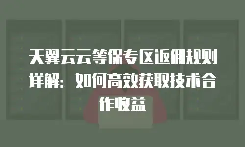 天翼云云等保专区返佣规则详解：如何高效获取技术合作收益
