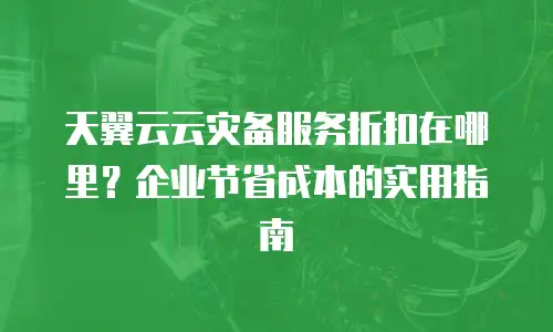 天翼云云灾备服务折扣在哪里？企业节省成本的实用指南