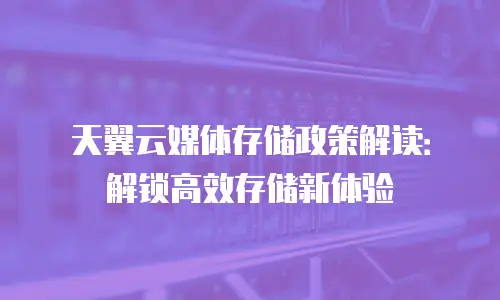 天翼云媒体存储政策解读：解锁高效存储新体验