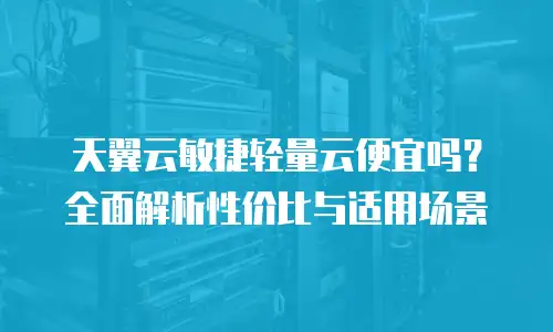天翼云敏捷轻量云便宜吗？全面解析性价比与适用场景