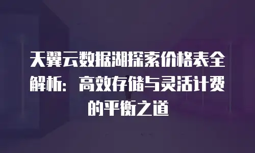 天翼云数据湖探索价格表全解析：高效存储与灵活计费的平衡之道