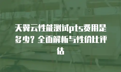 天翼云性能测试pts费用是多少？全面解析与性价比评估