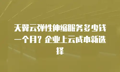 天翼云弹性伸缩服务多少钱一个月？企业上云成本新选择
