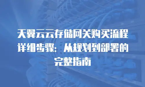 天翼云云存储网关购买流程详细步骤：从规划到部署的完整指南