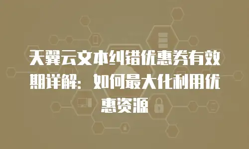 天翼云文本纠错优惠券有效期详解：如何最大化利用优惠资源