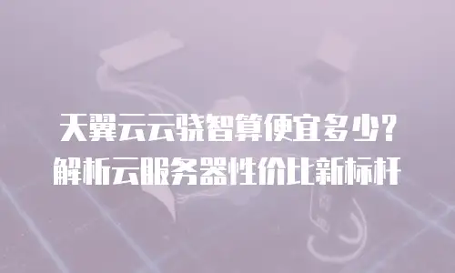 天翼云云骁智算便宜多少？解析云服务器性价比新标杆