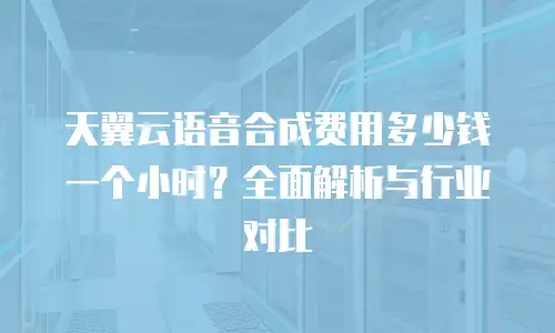 天翼云语音合成费用多少钱一个小时？全面解析与行业对比