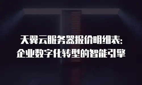 天翼云服务器报价明细表：企业数字化转型的智能引擎