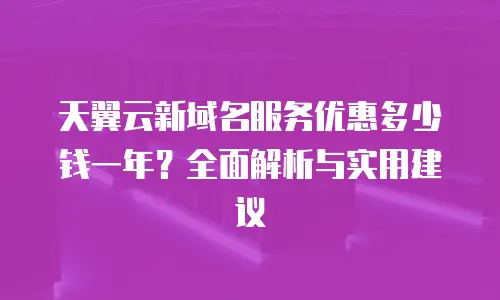 天翼云新域名服务优惠多少钱一年？全面解析与实用建议