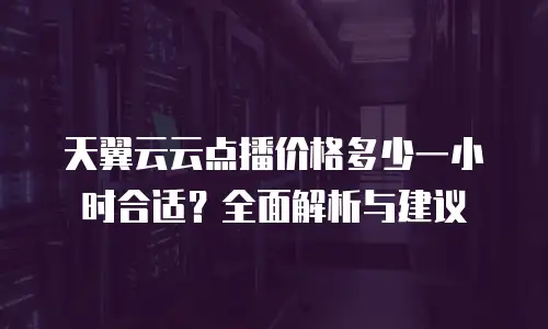 天翼云云点播价格多少一小时合适？全面解析与建议