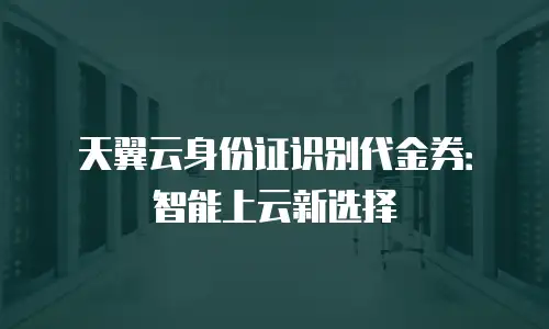 天翼云身份证识别代金券：智能上云新选择