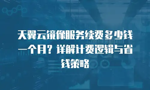 天翼云镜像服务续费多少钱一个月？详解计费逻辑与省钱策略