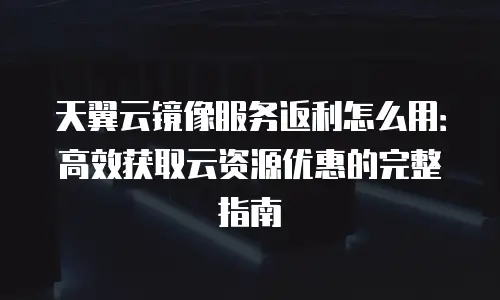 天翼云镜像服务返利怎么用：高效获取云资源优惠的完整指南