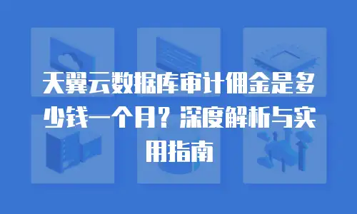 天翼云数据库审计佣金是多少钱一个月？深度解析与实用指南