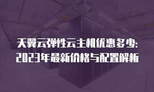 天翼云弹性云主机优惠多少：2023年最新价格与配置解析