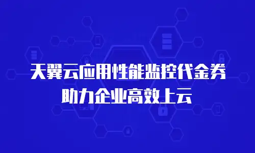 天翼云应用性能监控代金券助力企业高效上云