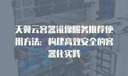 天翼云容器镜像服务推荐使用方法：构建高效安全的容器化实践