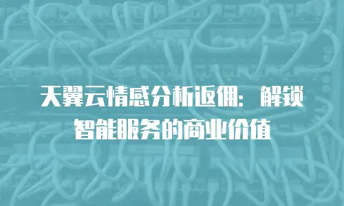 天翼云情感分析返佣：解锁智能服务的商业价值