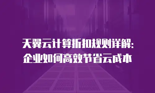 天翼云计算折扣规则详解：企业如何高效节省云成本