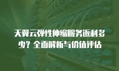 天翼云弹性伸缩服务返利多少？全面解析与价值评估