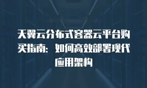 天翼云分布式容器云平台购买指南：如何高效部署现代应用架构