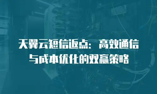 天翼云短信返点：高效通信与成本优化的双赢策略