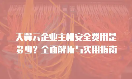 天翼云企业主机安全费用是多少？全面解析与实用指南