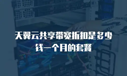 天翼云共享带宽折扣是多少钱一个月的套餐