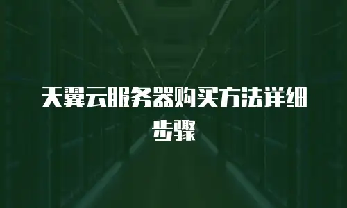 天翼云服务器购买方法详细步骤