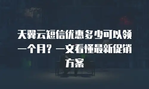 天翼云短信优惠多少可以领一个月？一文看懂最新促销方案