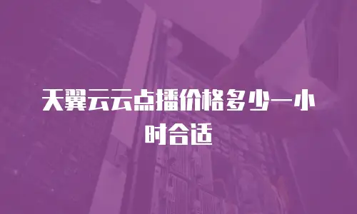 天翼云云点播价格多少一小时合适