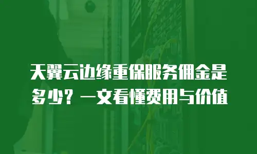 天翼云边缘重保服务佣金是多少？一文看懂费用与价值