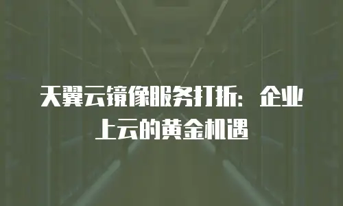 天翼云镜像服务打折：企业上云的黄金机遇