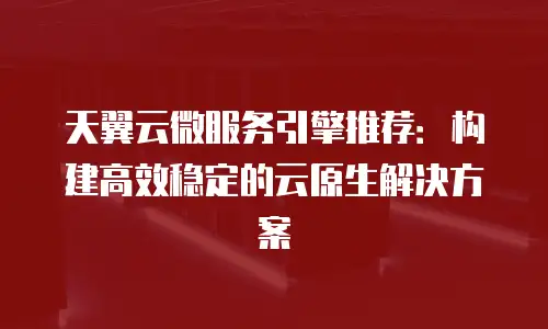 天翼云微服务引擎推荐：构建高效稳定的云原生解决方案