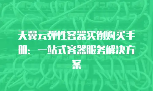 天翼云弹性容器实例购买手册：一站式容器服务解决方案