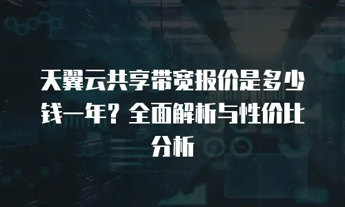 天翼云共享带宽报价是多少钱一年？全面解析与性价比分析