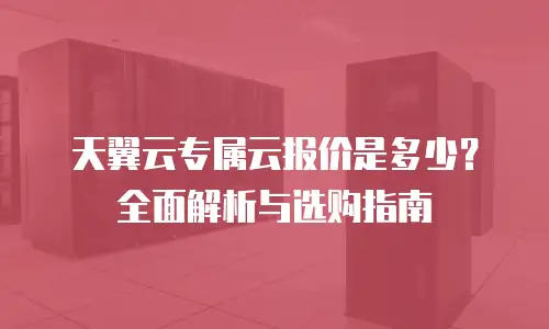 天翼云专属云报价是多少？全面解析与选购指南