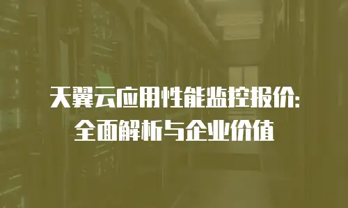 天翼云应用性能监控报价：全面解析与企业价值