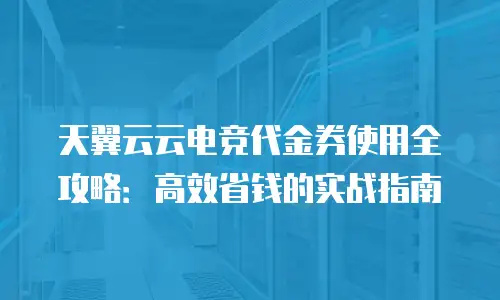 天翼云云电竞代金券使用全攻略：高效省钱的实战指南