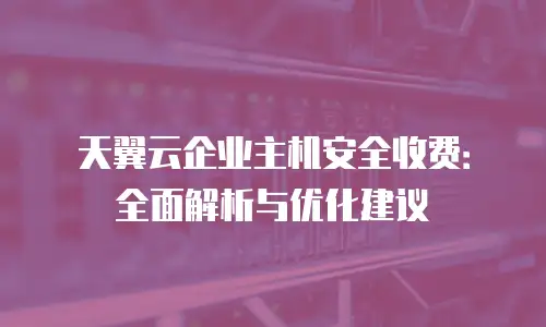 天翼云企业主机安全收费：全面解析与优化建议