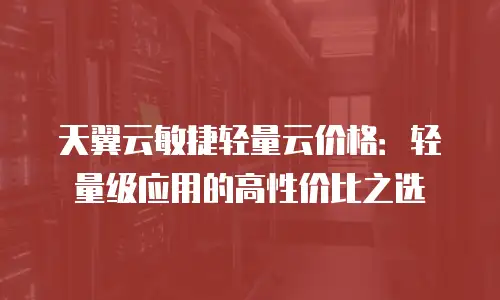 天翼云敏捷轻量云价格：轻量级应用的高性价比之选