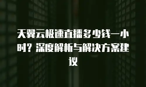 天翼云极速直播多少钱一小时？深度解析与解决方案建议