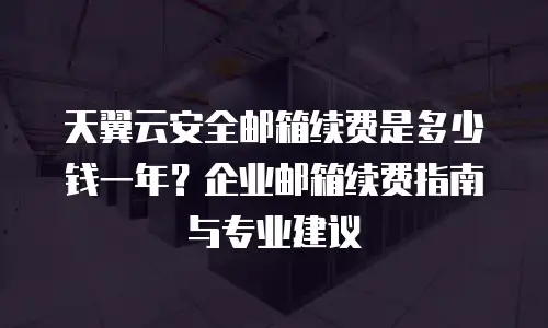 天翼云安全邮箱续费是多少钱一年？企业邮箱续费指南与专业建议