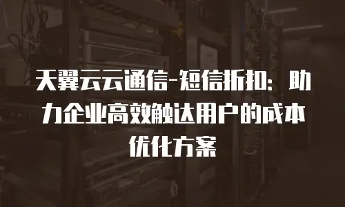 天翼云云通信-短信折扣：助力企业高效触达用户的成本优化方案