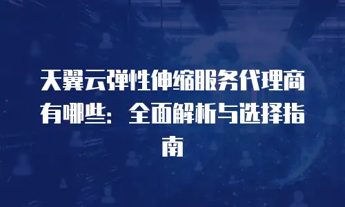 天翼云弹性伸缩服务代理商有哪些：全面解析与选择指南