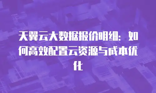天翼云大数据报价明细：如何高效配置云资源与成本优化