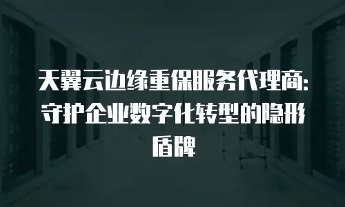 天翼云边缘重保服务代理商：守护企业数字化转型的隐形盾牌