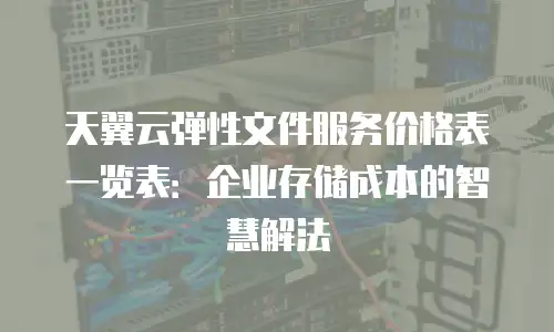 天翼云弹性文件服务价格表一览表：企业存储成本的智慧解法