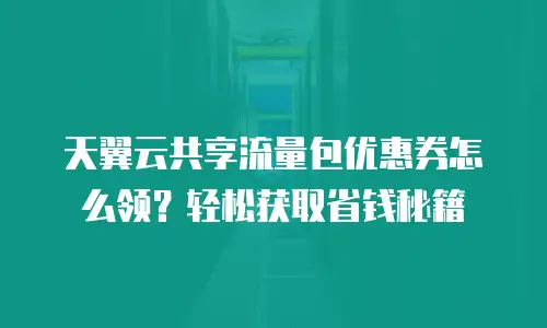 天翼云共享流量包优惠券怎么领？轻松获取省钱秘籍